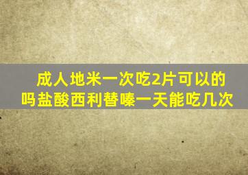成人地米一次吃2片可以的吗盐酸西利替嗪一天能吃几次