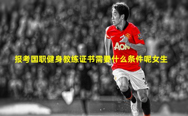 报考国职健身教练证书需要什么条件呢女生