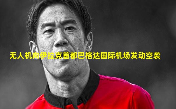 无人机向伊拉克首都巴格达国际机场发动空袭