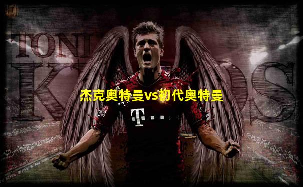 杰克奥特曼vs初代奥特曼