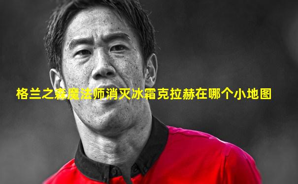 格兰之森魔法师消灭冰霜克拉赫在哪个小地图