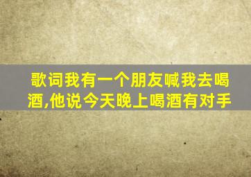 歌词我有一个朋友喊我去喝酒,他说今天晚上喝酒有对手