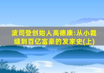 波司登创始人高德康:从小裁缝到百亿富豪的发家史(上)