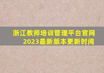 浙江教师培训管理平台官网2023最新版本更新时间