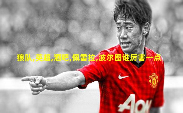 狼队,英超,酒吧,佩雷拉,波尔图谁厉害一点