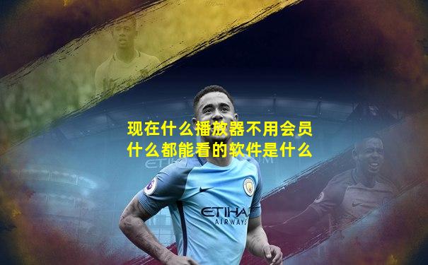 现在什么播放器不用会员什么都能看的软件是什么