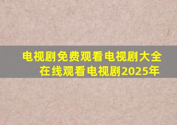 电视剧免费观看电视剧大全在线观看电视剧2025年