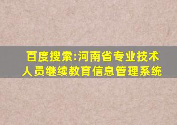 百度搜索:河南省专业技术人员继续教育信息管理系统