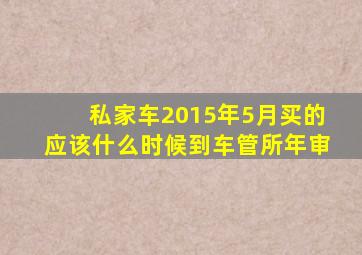 私家车2015年5月买的应该什么时候到车管所年审
