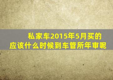 私家车2015年5月买的应该什么时候到车管所年审呢
