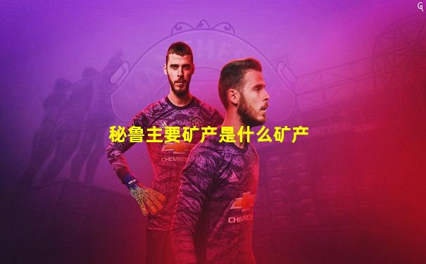 秘鲁主要矿产是什么矿产