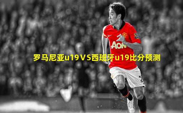 罗马尼亚u19ⅤS西班牙u19比分预测