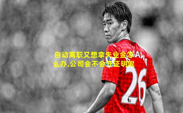 自动离职又想拿失业金怎么办,公司会不会开证明呢