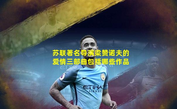 苏联著名导演梁赞诺夫的爱情三部曲包括哪些作品