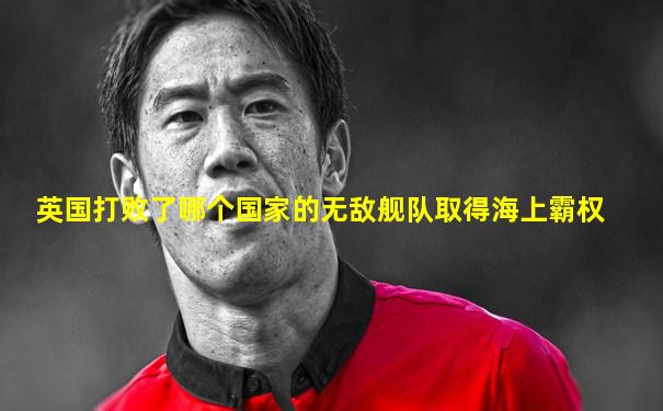 英国打败了哪个国家的无敌舰队取得海上霸权