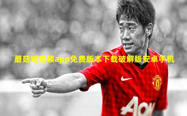 蘑菇短视频app免费版本下载破解版安卓手机