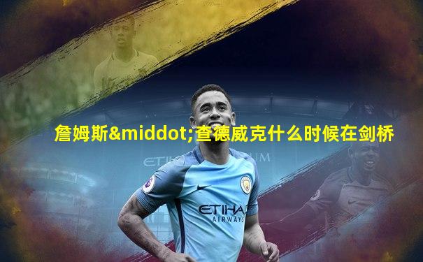 詹姆斯·查德威克什么时候在剑桥