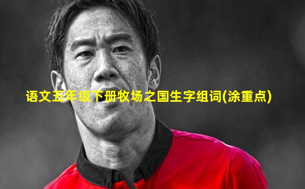 语文五年级下册牧场之国生字组词(涂重点)