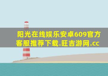 阳光在线娱乐安卓609官方客服推荐下载.旺吉游网.cc