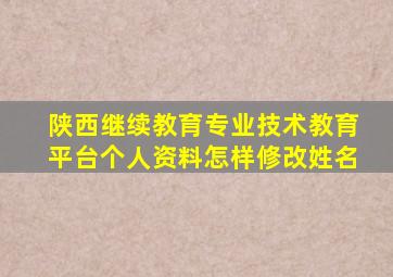 陕西继续教育专业技术教育平台个人资料怎样修改姓名