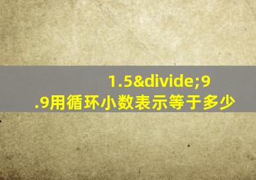 1.5÷9.9用循环小数表示等于多少