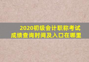 2020初级会计职称考试成绩查询时间及入口在哪里