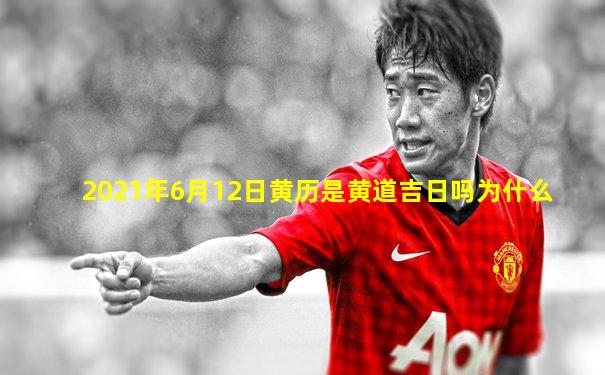 2021年6月12日黄历是黄道吉日吗为什么