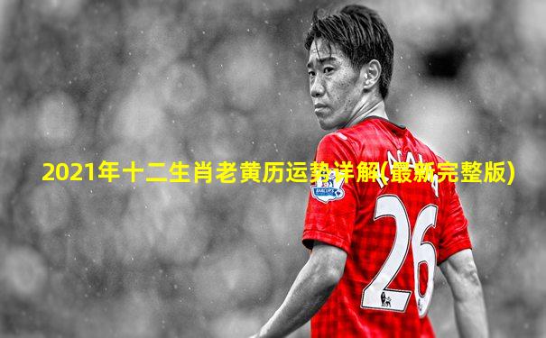 2021年十二生肖老黄历运势详解(最新完整版)