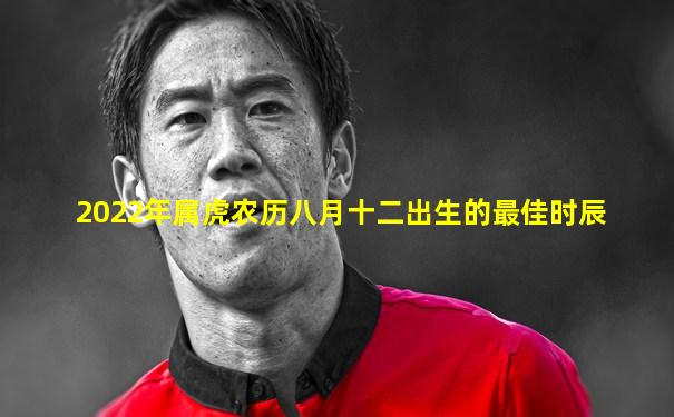 2022年属虎农历八月十二出生的最佳时辰