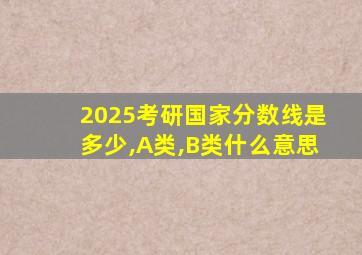 2025考研国家分数线是多少,A类,B类什么意思