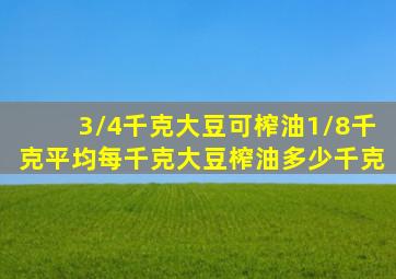 3/4千克大豆可榨油1/8千克平均每千克大豆榨油多少千克
