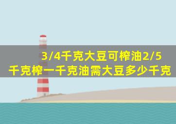 3/4千克大豆可榨油2/5千克榨一千克油需大豆多少千克