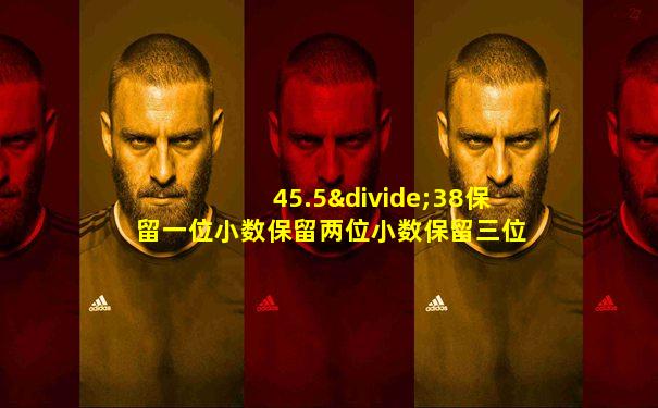 45.5÷38保留一位小数保留两位小数保留三位小数是多少