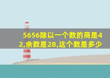 5656除以一个数的商是42,余数是28,这个数是多少