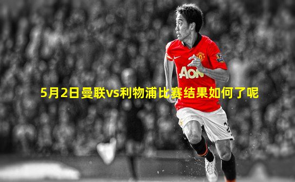 5月2日曼联vs利物浦比赛结果如何了呢