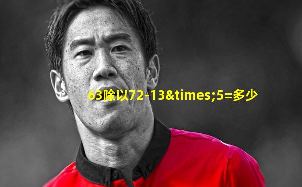 63除以72-13×5=多少