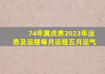 74年属虎男2023年运势及运程每月运程五月运气