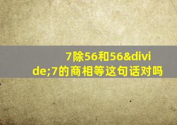 7除56和56÷7的商相等这句话对吗