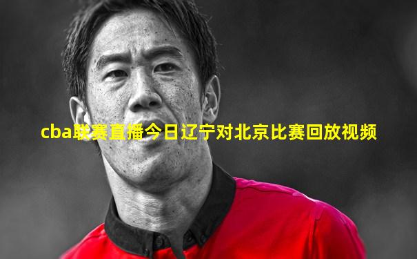 cba联赛直播今日辽宁对北京比赛回放视频