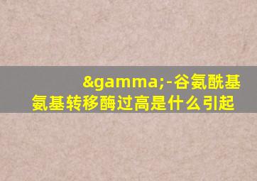 γ-谷氨酰基氨基转移酶过高是什么引起