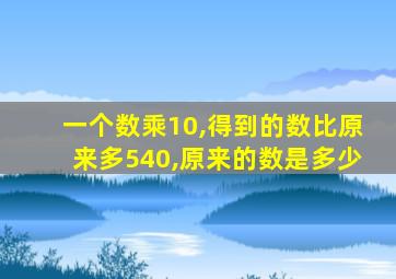 一个数乘10,得到的数比原来多540,原来的数是多少