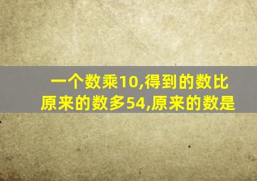 一个数乘10,得到的数比原来的数多54,原来的数是