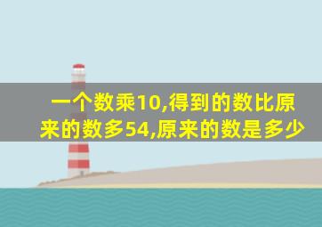 一个数乘10,得到的数比原来的数多54,原来的数是多少