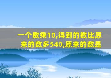 一个数乘10,得到的数比原来的数多540,原来的数是