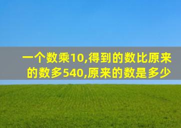 一个数乘10,得到的数比原来的数多540,原来的数是多少