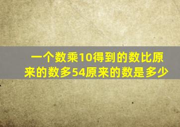 一个数乘10得到的数比原来的数多54原来的数是多少