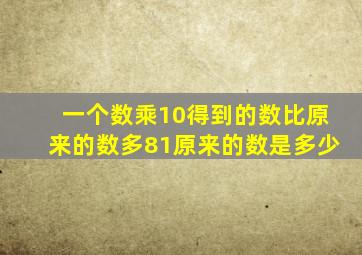一个数乘10得到的数比原来的数多81原来的数是多少