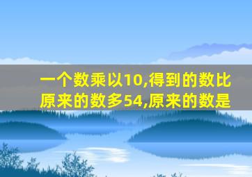 一个数乘以10,得到的数比原来的数多54,原来的数是