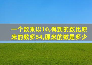 一个数乘以10,得到的数比原来的数多54,原来的数是多少