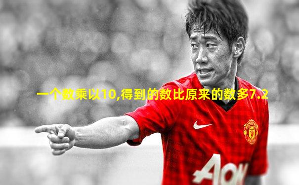 一个数乘以10,得到的数比原来的数多7.2
